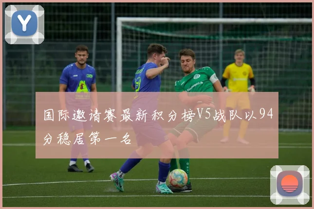 国际邀请赛最新积分榜V5战队以94分稳居第一名